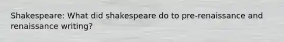 Shakespeare: What did shakespeare do to pre-renaissance and renaissance writing?