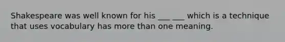 Shakespeare was well known for his ___ ___ which is a technique that uses vocabulary has more than one meaning.