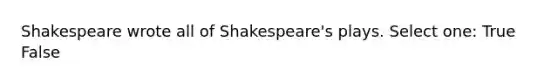 Shakespeare wrote all of Shakespeare's plays. Select one: True False