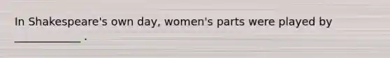 In Shakespeare's own day, women's parts were played by ____________ .