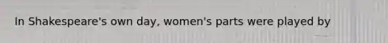 In Shakespeare's own day, women's parts were played by