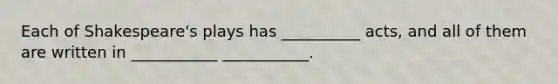 Each of Shakespeare's plays has __________ acts, and all of them are written in ___________ ___________.