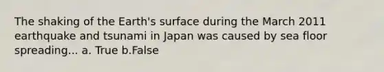 The shaking of the Earth's surface during the March 2011 earthquake and tsunami in Japan was caused by sea floor spreading... a. True b.False