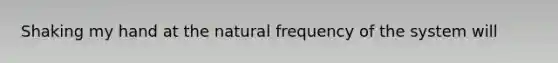 Shaking my hand at the natural frequency of the system will