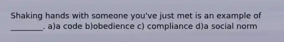Shaking hands with someone you've just met is an example of ________. a)a code b)obedience c) compliance d)a social norm