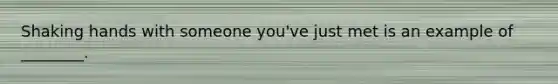 Shaking hands with someone you've just met is an example of ________.