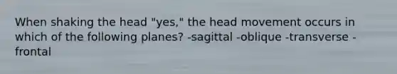 When shaking the head "yes," the head movement occurs in which of the following planes? -sagittal -oblique -transverse -frontal