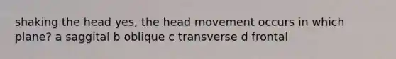 shaking the head yes, the head movement occurs in which plane? a saggital b oblique c transverse d frontal