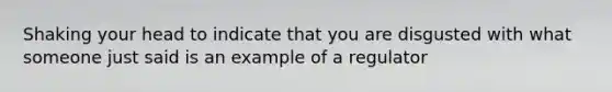 Shaking your head to indicate that you are disgusted with what someone just said is an example of a regulator