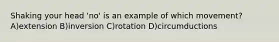 Shaking your head 'no' is an example of which movement? A)extension B)inversion C)rotation D)circumductions