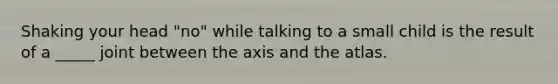 Shaking your head "no" while talking to a small child is the result of a _____ joint between the axis and the atlas.