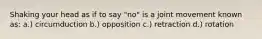 Shaking your head as if to say "no" is a joint movement known as: a.) circumduction b.) opposition c.) retraction d.) rotation