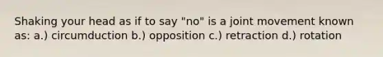 Shaking your head as if to say "no" is a joint movement known as: a.) circumduction b.) opposition c.) retraction d.) rotation