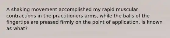 A shaking movement accomplished my rapid muscular contractions in the practitioners arms, while the balls of the fingertips are pressed firmly on the point of application, is known as what?