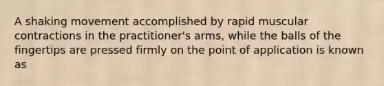 A shaking movement accomplished by rapid muscular contractions in the practitioner's arms, while the balls of the fingertips are pressed firmly on the point of application is known as