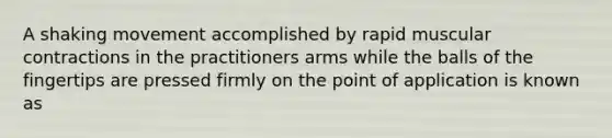 A shaking movement accomplished by rapid muscular contractions in the practitioners arms while the balls of the fingertips are pressed firmly on the point of application is known as