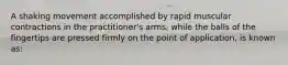 A shaking movement accomplished by rapid muscular contractions in the practitioner's arms, while the balls of the fingertips are pressed firmly on the point of application, is known as: