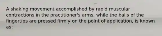 A shaking movement accomplished by rapid muscular contractions in the practitioner's arms, while the balls of the fingertips are pressed firmly on the point of application, is known as: