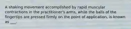 A shaking movement accomplished by rapid muscular contractions in the practitioner's arms, while the balls of the fingertips are pressed firmly on the point of application, is known as ___.