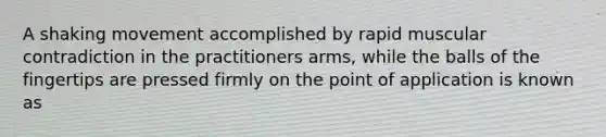 A shaking movement accomplished by rapid muscular contradiction in the practitioners arms, while the balls of the fingertips are pressed firmly on the point of application is known as