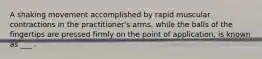 A shaking movement accomplished by rapid muscular contractions in the practitioner's arms, while the balls of the fingertips are pressed firmly on the point of application, is known as ___ .