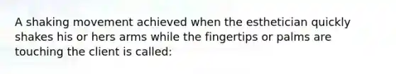 A shaking movement achieved when the esthetician quickly shakes his or hers arms while the fingertips or palms are touching the client is called: