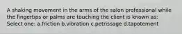 A shaking movement in the arms of the salon professional while the fingertips or palms are touching the client is known as: Select one: a.friction b.vibration c.petrissage d.tapotement