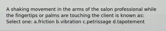 A shaking movement in the arms of the salon professional while the fingertips or palms are touching the client is known as: Select one: a.friction b.vibration c.petrissage d.tapotement