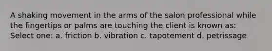 A shaking movement in the arms of the salon professional while the fingertips or palms are touching the client is known as: Select one: a. friction b. vibration c. tapotement d. petrissage