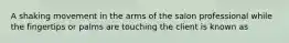 A shaking movement in the arms of the salon professional while the fingertips or palms are touching the client is known as