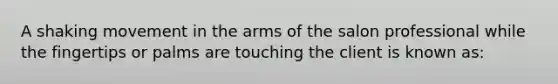 A shaking movement in the arms of the salon professional while the fingertips or palms are touching the client is known as: