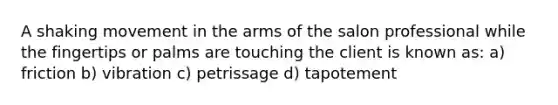 A shaking movement in the arms of the salon professional while the fingertips or palms are touching the client is known as: a) friction b) vibration c) petrissage d) tapotement