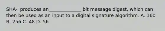 SHA-l produces an______________ bit message digest, which can then be used as an input to a digital signature algorithm. A. 160 B. 256 C. 48 D. 56