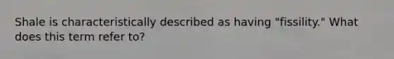 Shale is characteristically described as having "fissility." What does this term refer to?