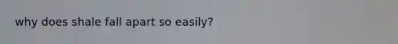 why does shale fall apart so easily?
