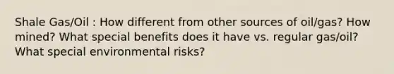 Shale Gas/Oil : How different from other sources of oil/gas? How mined? What special benefits does it have vs. regular gas/oil? What special environmental risks?