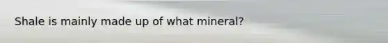 Shale is mainly made up of what mineral?