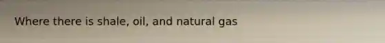 Where there is shale, oil, and natural gas