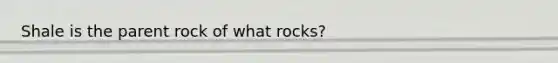 Shale is the parent rock of what rocks?