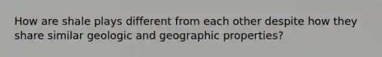 How are shale plays different from each other despite how they share similar geologic and geographic properties?