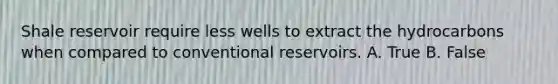 Shale reservoir require less wells to extract the hydrocarbons when compared to conventional reservoirs. A. True B. False