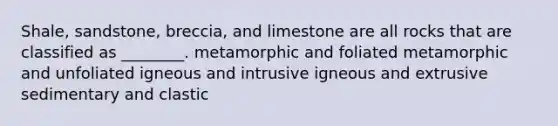 Shale, sandstone, breccia, and limestone are all rocks that are classified as ________. metamorphic and foliated metamorphic and unfoliated igneous and intrusive igneous and extrusive sedimentary and clastic