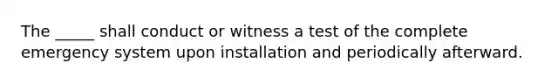 The _____ shall conduct or witness a test of the complete emergency system upon installation and periodically afterward.