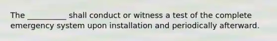 The __________ shall conduct or witness a test of the complete emergency system upon installation and periodically afterward.