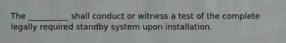 The __________ shall conduct or witness a test of the complete legally required standby system upon installation.