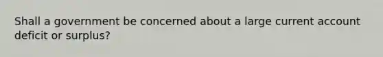 Shall a government be concerned about a large current account deficit or surplus?