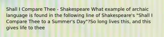 Shall I Compare Thee - Shakespeare What example of archaic language is found in the following line of Shakespeare's "Shall I Compare Thee to a Summer's Day"?So long lives this, and this gives life to thee