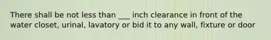 There shall be not less than ___ inch clearance in front of the water closet, urinal, lavatory or bid it to any wall, fixture or door