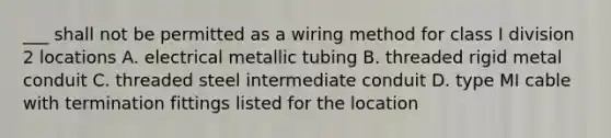 ___ shall not be permitted as a wiring method for class I division 2 locations A. electrical metallic tubing B. threaded rigid metal conduit C. threaded steel intermediate conduit D. type MI cable with termination fittings listed for the location