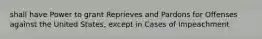 shall have Power to grant Reprieves and Pardons for Offenses against the United States, except in Cases of Impeachment